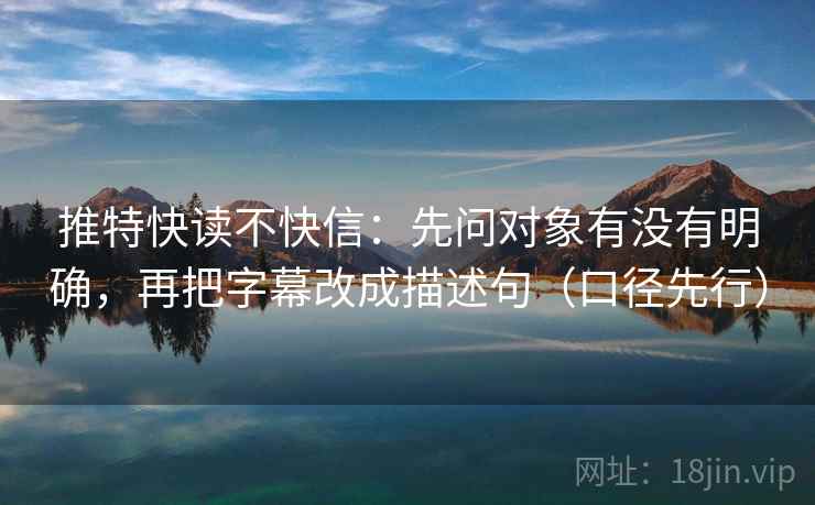 推特快读不快信:先问对象有没有明确,再把字幕改成描述句(口径先行) 推特快读不快信:先问对象有没有明确,再把字幕改成描述句(口径先行)