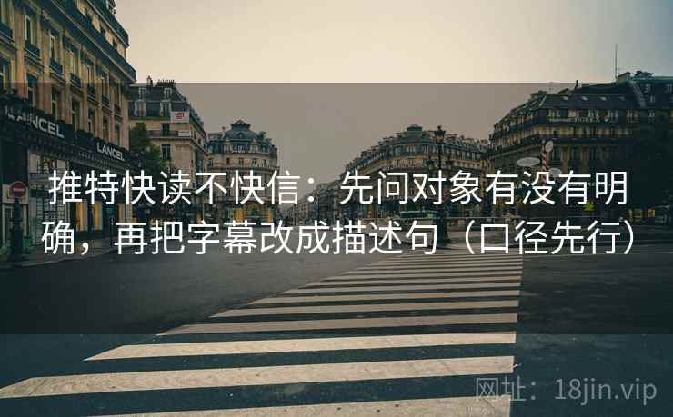 推特快读不快信:先问对象有没有明确,再把字幕改成描述句(口径先行) 推特快读不快信:先问对象有没有明确,再把字幕改成描述句(口径先行)