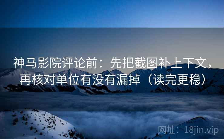 神马影院评论前：先把截图补上下文，再核对单位有没有漏掉（读完更稳）