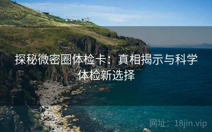 探秘微密圈体检卡:真相揭示与科学体检新选择 探秘微密圈体检卡:真相揭示与科学体检新选择