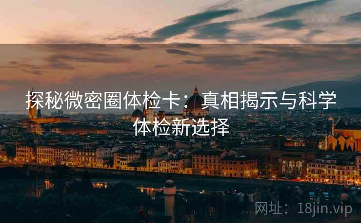 探秘微密圈体检卡:真相揭示与科学体检新选择 探秘微密圈体检卡:真相揭示与科学体检新选择
