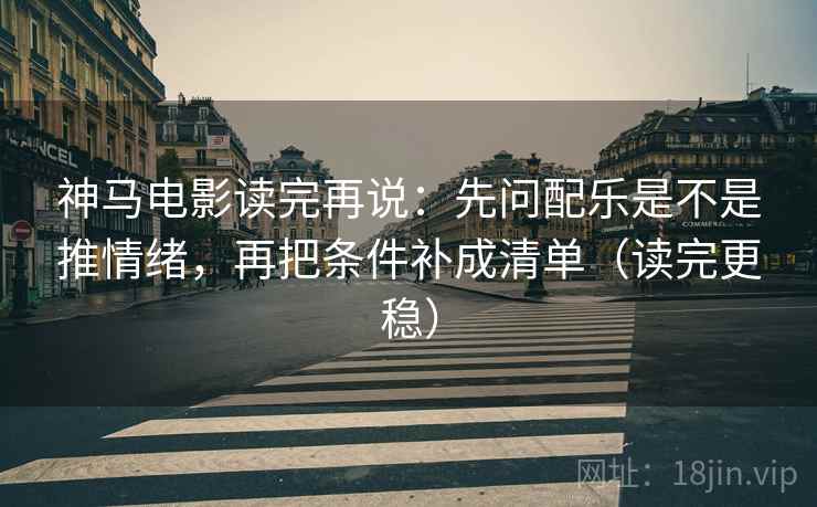 神马电影读完再说：先问配乐是不是推情绪，再把条件补成清单（读完更稳）