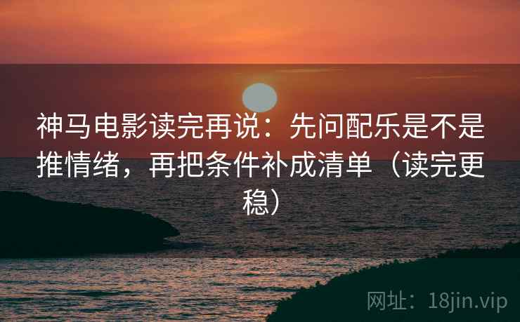 神马电影读完再说：先问配乐是不是推情绪，再把条件补成清单（读完更稳）