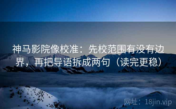 神马影院像校准：先校范围有没有边界，再把导语拆成两句（读完更稳）