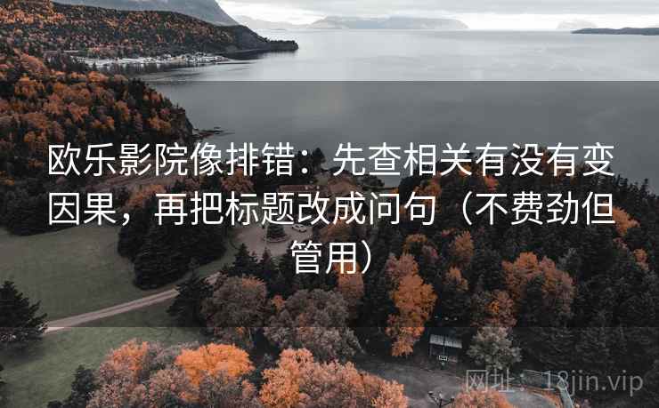 欧乐影院像排错：先查相关有没有变因果，再把标题改成问句（不费劲但管用）