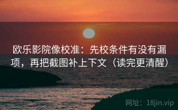 欧乐影院像校准：先校条件有没有漏项，再把截图补上下文（读完更清醒）