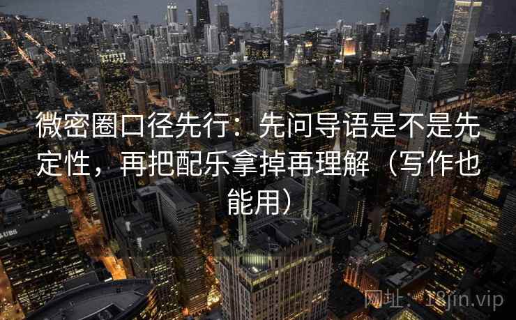 微密圈口径先行：先问导语是不是先定性，再把配乐拿掉再理解（写作也能用）