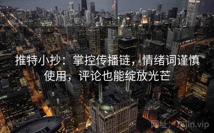 推特小抄：掌控传播链，情绪词谨慎使用，评论也能绽放光芒