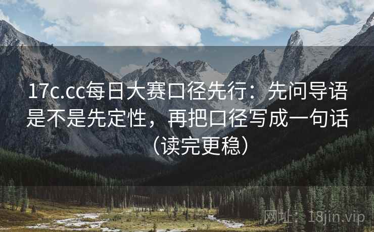 17c.cc每日大赛口径先行：先问导语是不是先定性，再把口径写成一句话（读完更稳）