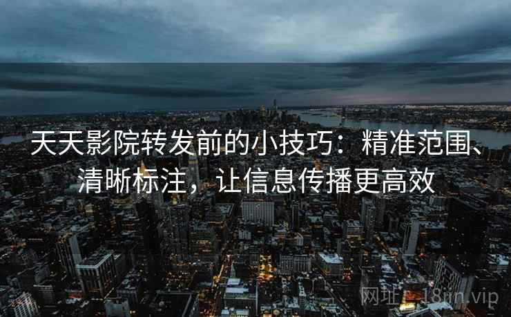 天天影院转发前的小技巧：精准范围、清晰标注，让信息传播更高效