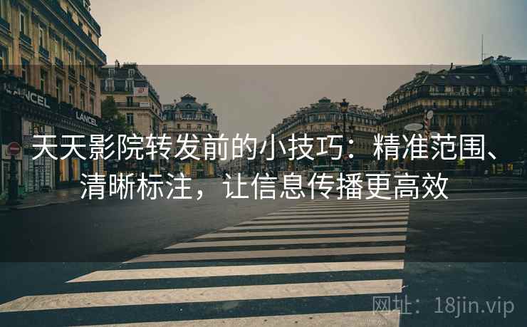 天天影院转发前的小技巧：精准范围、清晰标注，让信息传播更高效