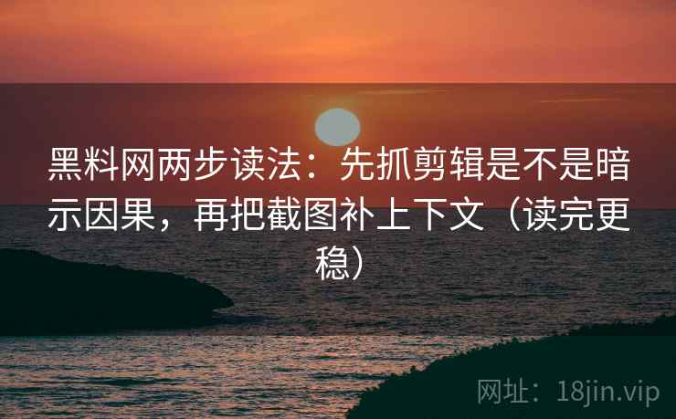 黑料网两步读法：先抓剪辑是不是暗示因果，再把截图补上下文（读完更稳）