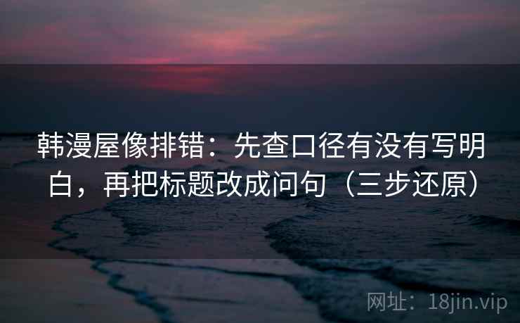 韩漫屋像排错：先查口径有没有写明白，再把标题改成问句（三步还原）