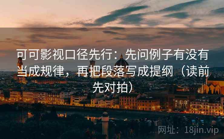 可可影视口径先行：先问例子有没有当成规律，再把段落写成提纲（读前先对拍）