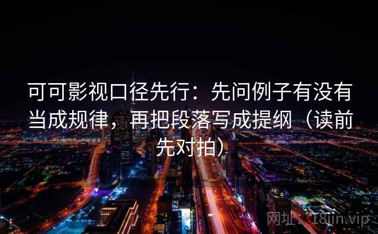 可可影视口径先行：先问例子有没有当成规律，再把段落写成提纲（读前先对拍）