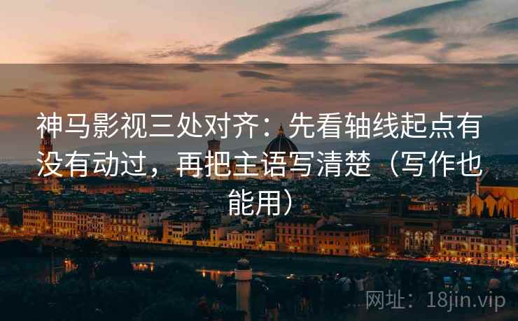 神马影视三处对齐：先看轴线起点有没有动过，再把主语写清楚（写作也能用）