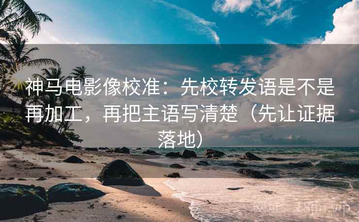 神马电影像校准：先校转发语是不是再加工，再把主语写清楚（先让证据落地）