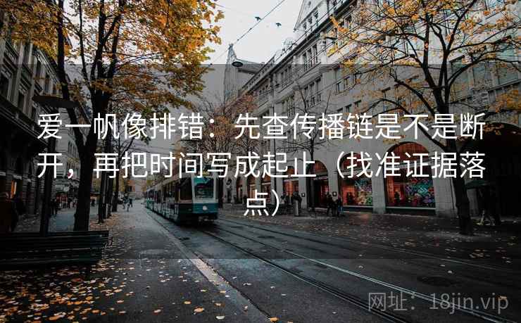 爱一帆像排错：先查传播链是不是断开，再把时间写成起止（找准证据落点）