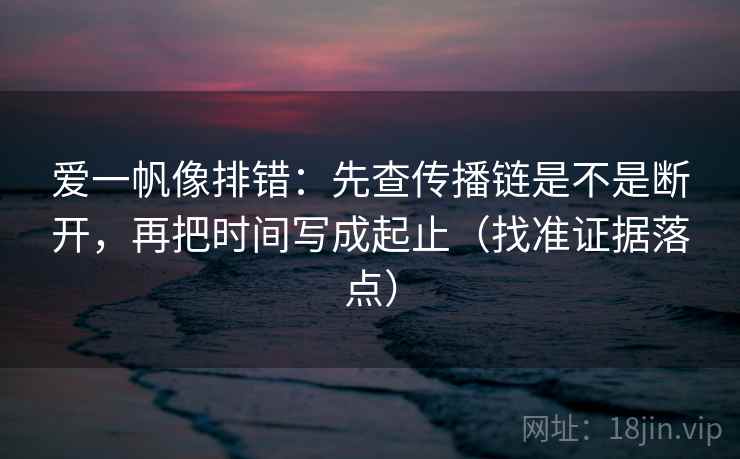 爱一帆像排错：先查传播链是不是断开，再把时间写成起止（找准证据落点）