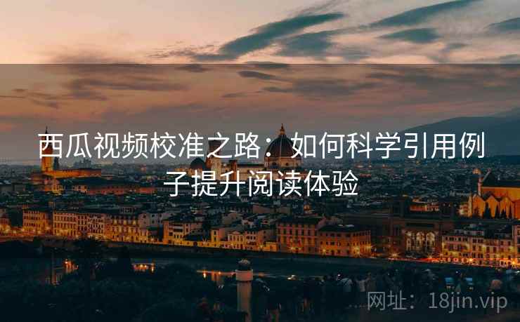 西瓜视频校准之路：如何科学引用例子提升阅读体验