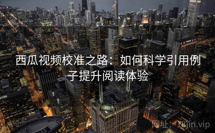 西瓜视频校准之路：如何科学引用例子提升阅读体验