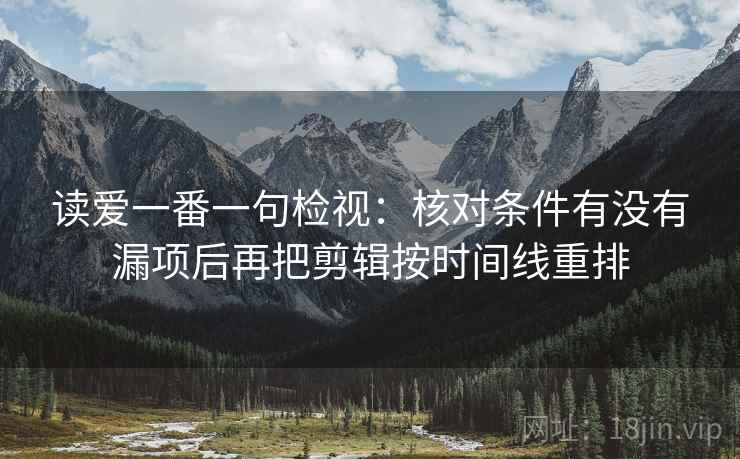 读爱一番一句检视：核对条件有没有漏项后再把剪辑按时间线重排