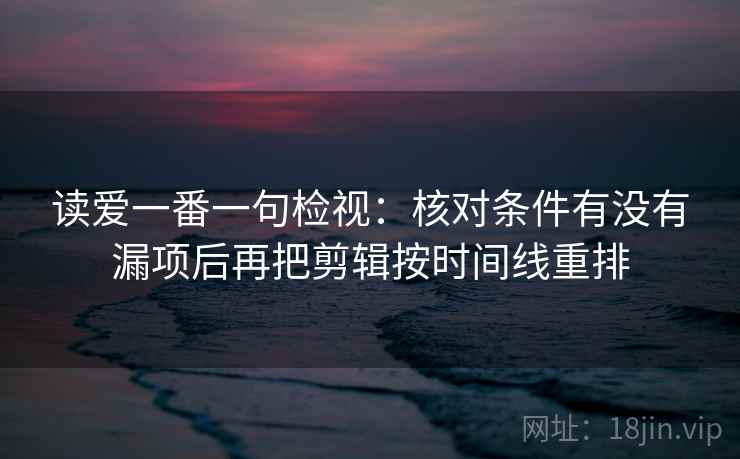 读爱一番一句检视：核对条件有没有漏项后再把剪辑按时间线重排