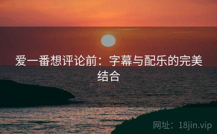 爱一番想评论前：字幕与配乐的完美结合
