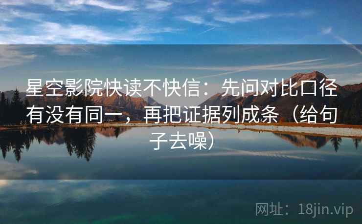 星空影院快读不快信：先问对比口径有没有同一，再把证据列成条（给句子去噪）