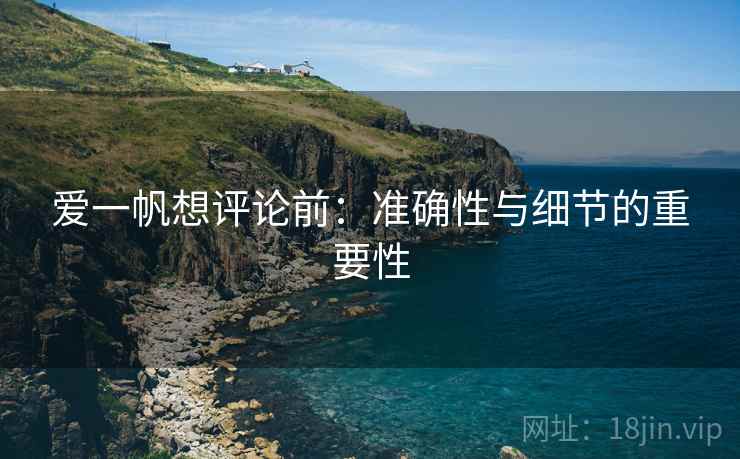 爱一帆想评论前:准确性与细节的重要性 爱一帆想评论前:准确性与细节的重要性