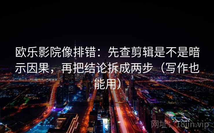 欧乐影院像排错：先查剪辑是不是暗示因果，再把结论拆成两步（写作也能用）