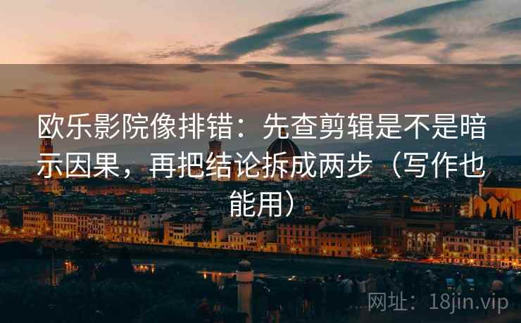 欧乐影院像排错：先查剪辑是不是暗示因果，再把结论拆成两步（写作也能用）