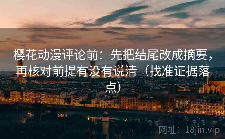 樱花动漫评论前：先把结尾改成摘要，再核对前提有没有说清（找准证据落点）