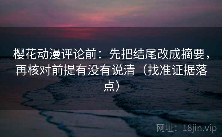 樱花动漫评论前：先把结尾改成摘要，再核对前提有没有说清（找准证据落点）
