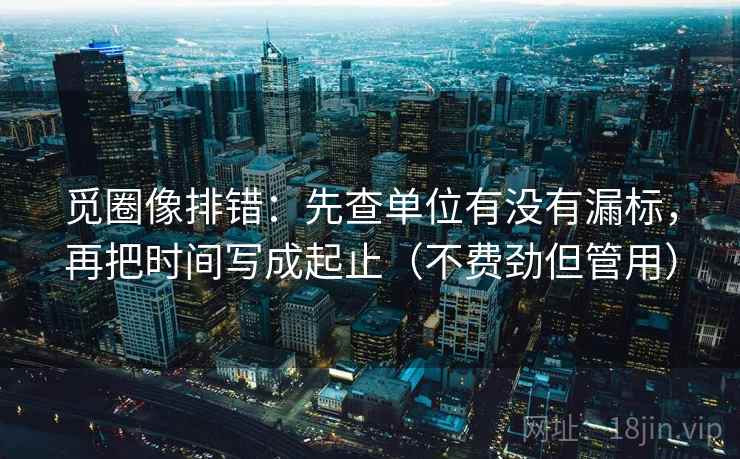 觅圈像排错：先查单位有没有漏标，再把时间写成起止（不费劲但管用）