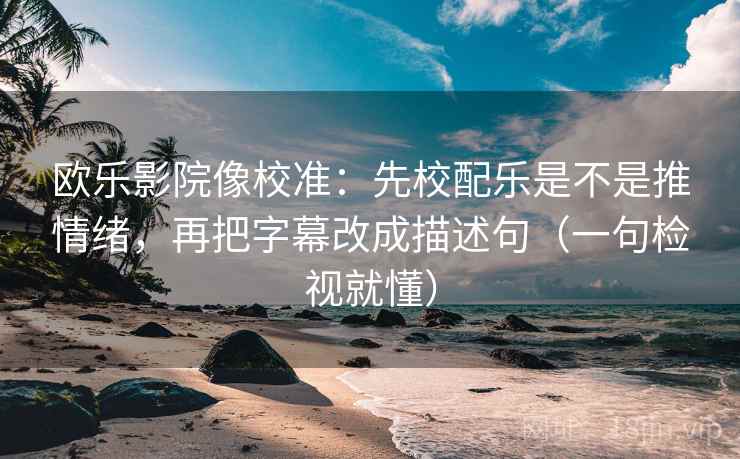 欧乐影院像校准：先校配乐是不是推情绪，再把字幕改成描述句（一句检视就懂）