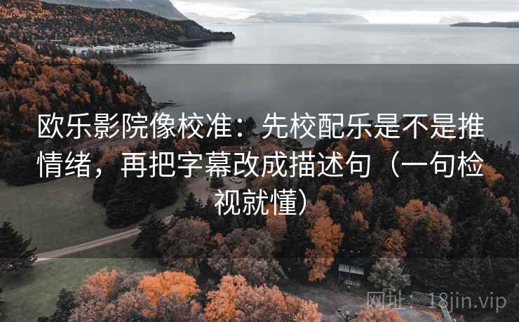欧乐影院像校准：先校配乐是不是推情绪，再把字幕改成描述句（一句检视就懂）
