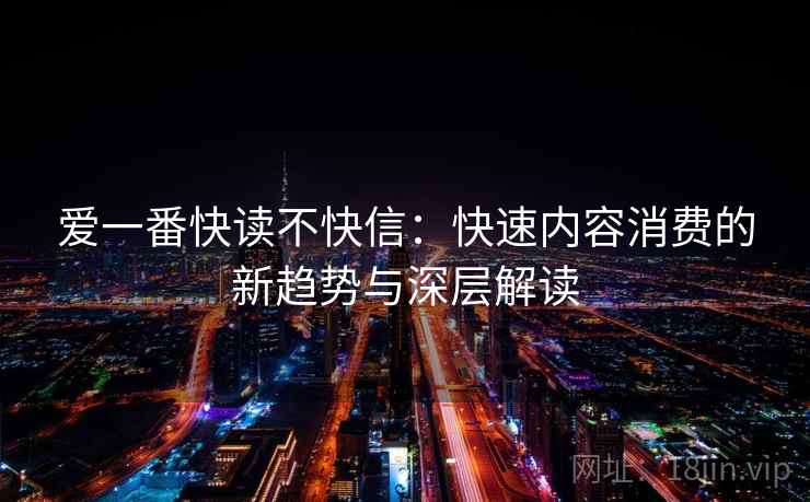 爱一番快读不快信：快速内容消费的新趋势与深层解读
