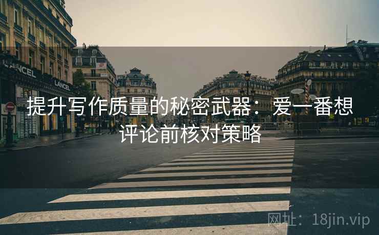 提升写作质量的秘密武器：爱一番想评论前核对策略