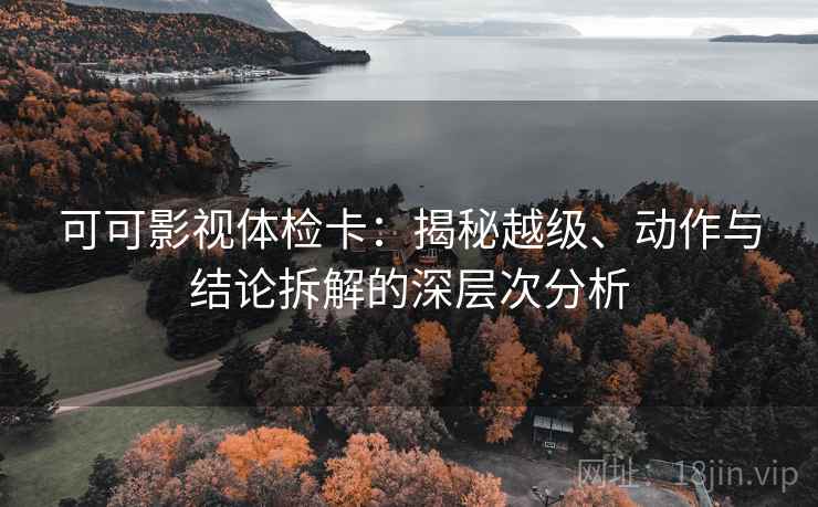 可可影视体检卡：揭秘越级、动作与结论拆解的深层次分析