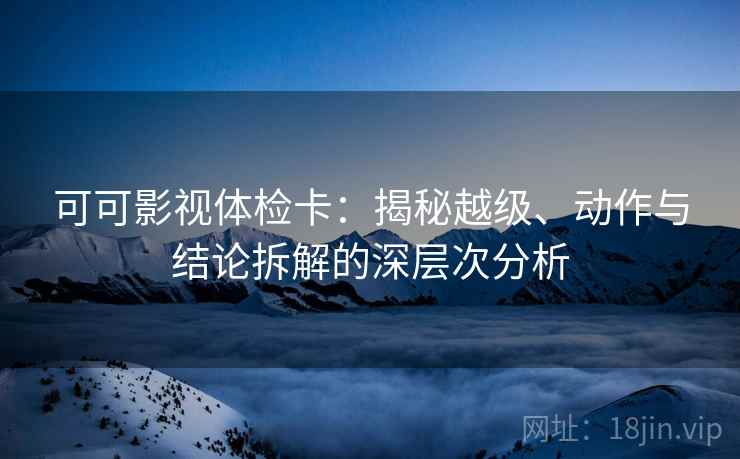 可可影视体检卡：揭秘越级、动作与结论拆解的深层次分析