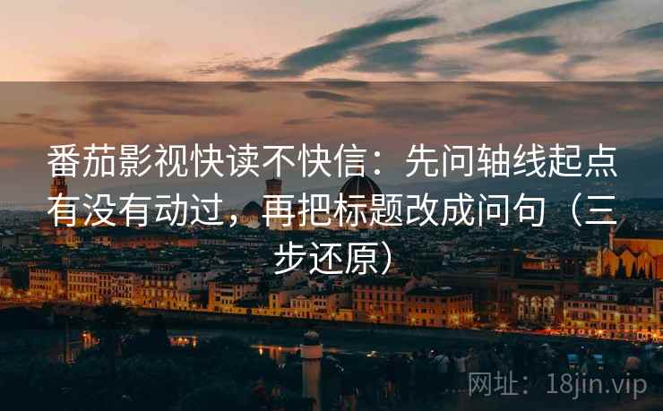 番茄影视快读不快信：先问轴线起点有没有动过，再把标题改成问句（三步还原）