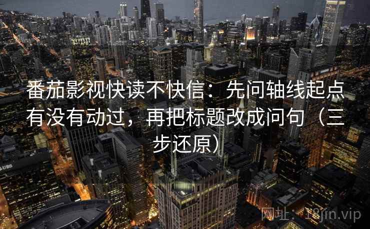 番茄影视快读不快信：先问轴线起点有没有动过，再把标题改成问句（三步还原）