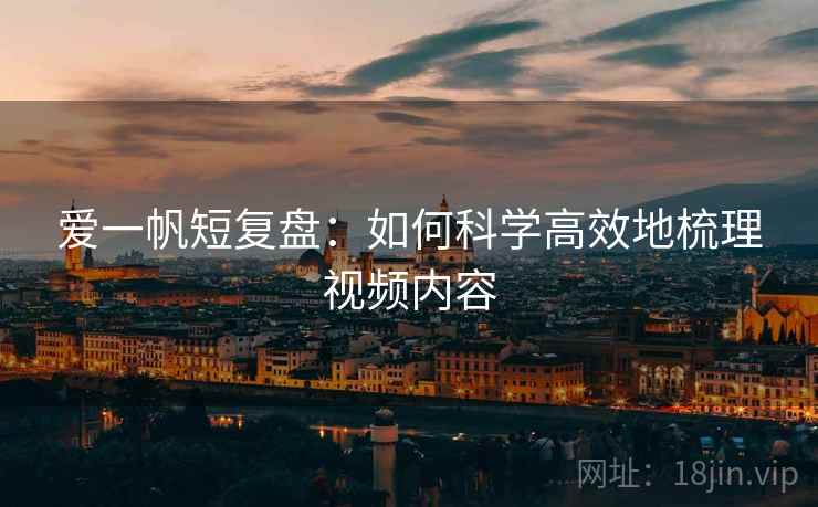 爱一帆短复盘：如何科学高效地梳理视频内容