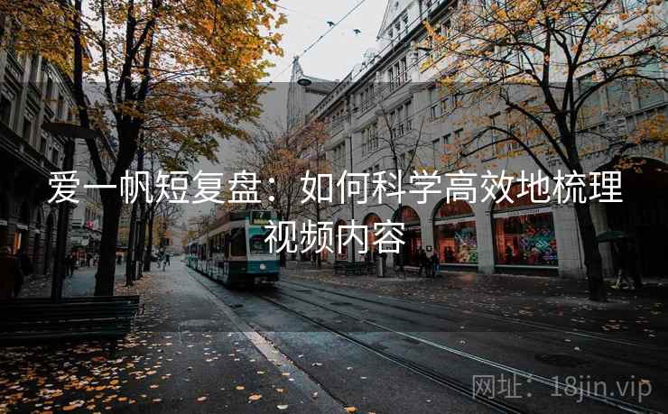 爱一帆短复盘：如何科学高效地梳理视频内容