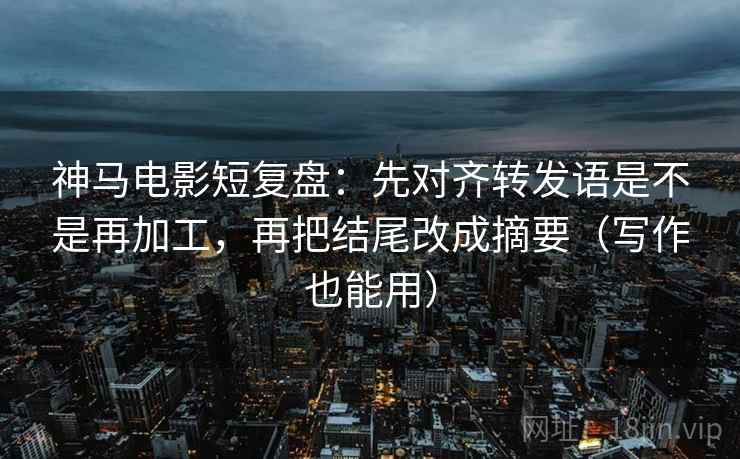神马电影短复盘：先对齐转发语是不是再加工，再把结尾改成摘要（写作也能用）