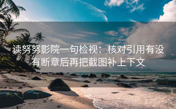 读努努影院一句检视：核对引用有没有断章后再把截图补上下文