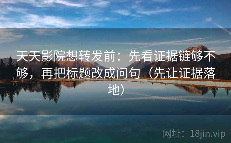 天天影院想转发前：先看证据链够不够，再把标题改成问句（先让证据落地）