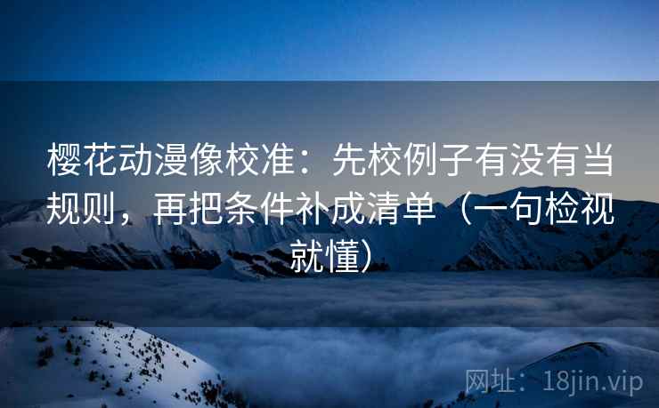 樱花动漫像校准：先校例子有没有当规则，再把条件补成清单（一句检视就懂）
