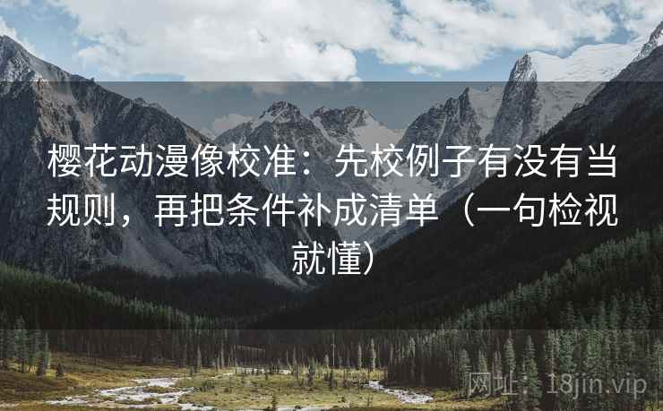 樱花动漫像校准：先校例子有没有当规则，再把条件补成清单（一句检视就懂）
